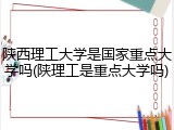 陕西理工大学是国家重点大学吗(陕理工是重点大学吗)