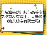 广东汕头幼儿师范高等专科学校有没有院士，大概多少(汕头幼专有院士吗)
