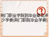 荆门职业学院到毕业要花多少学费(荆门职院毕业学费)