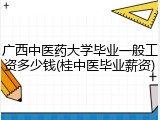 广西中医药大学毕业一般工资多少钱(桂中医毕业薪资)