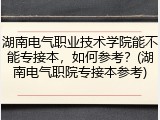 湖南电气职业技术学院能不能专接本，如何参考？(湖南电气职院专接本参考)