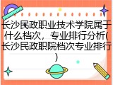 长沙民政职业技术学院属于什么档次，专业排行分析(长沙民政职院档次专业排行)