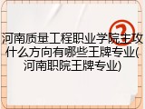 河南质量工程职业学院主攻什么方向有哪些王牌专业(河南职院王牌专业)