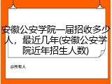 安徽公安学院一届招收多少人，最近几年(安徽公安学院近年招生人数)