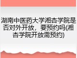 湖南中医药大学湘杏学院是否对外开放，要预约吗(湘杏学院开放需预约)