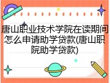唐山职业技术学院在读期间怎么申请助学贷款(唐山职院助学贷款)