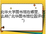 北华大学图书馆在哪里，怎么样("北华图书馆位置评价")