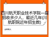 四川航天职业技术学院一届招收多少人，最近几年(川航职院近年招生数)