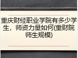 重庆财经职业学院有多少学生，师资力量如何(重财院师生规模)