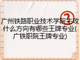 广州铁路职业技术学院主攻什么方向有哪些王牌专业(广铁职院王牌专业)