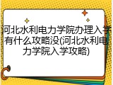 河北水利电力学院办理入学有什么攻略没(河北水利电力学院入学攻略)