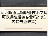 河北轨道运输职业技术学院可以进校后转专业吗？(校内转专业政策)