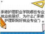 承德护理职业学院哪些专业就业前景好，为什么("承德护理职院好就业专业")