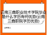 云南三鑫职业技术学院毕业是什么学历有何优势(云南三鑫职院学历优势)