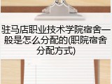 驻马店职业技术学院宿舍一般是怎么分配的(职院宿舍分配方式)