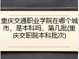 重庆交通职业学院在哪个城市，是本科吗，第几批(重庆交职院本科批次)