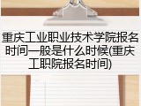 重庆工业职业技术学院报名时间一般是什么时候(重庆工职院报名时间)