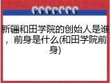 新疆和田学院的创始人是谁，前身是什么(和田学院前身)