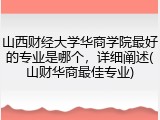 山西财经大学华商学院最好的专业是哪个，详细阐述(山财华商最佳专业)