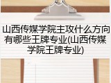 山西传媒学院主攻什么方向有哪些王牌专业(山西传媒学院王牌专业)