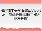 福建理工大学有哪些知名校友，简单分析(闽理工知名校友分析)