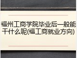 福州工商学院毕业后一般能干什么呢(福工商就业方向)