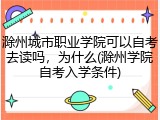 滁州城市职业学院可以自考去读吗，为什么(滁州学院自考入学条件)