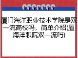 厦门海洋职业技术学院是双一流高校吗，简单介绍(厦海洋职院双一流吗)