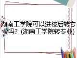 湖南工学院可以进校后转专业吗？(湖南工学院转专业)
