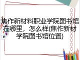 焦作新材料职业学院图书馆在哪里，怎么样(焦作新材学院图书馆位置)