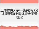 上海体育大学一般要多少分才能录取(上海体育大学录取分)