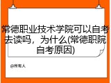 常德职业技术学院可以自考去读吗，为什么(常德职院自考原因)
