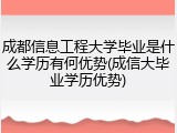 成都信息工程大学毕业是什么学历有何优势(成信大毕业学历优势)