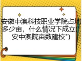 安徽中澳科技职业学院占地多少亩，什么情况下成立("安中澳院亩数建校")