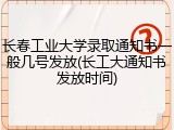 长春工业大学录取通知书一般几号发放(长工大通知书发放时间)