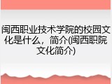 闽西职业技术学院的校园文化是什么，简介(闽西职院文化简介)