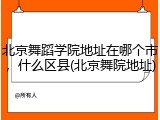 北京舞蹈学院地址在哪个市，什么区县(北京舞院地址)