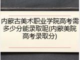 内蒙古美术职业学院高考需多少分能录取呢(内蒙美院高考录取分)