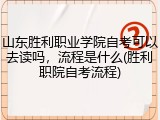 山东胜利职业学院自考可以去读吗，流程是什么(胜利职院自考流程)