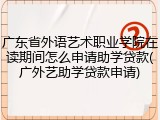 广东省外语艺术职业学院在读期间怎么申请助学贷款(广外艺助学贷款申请)