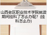 山西老区职业技术学院就读期间挂科了怎么办呢？(挂科怎么办)