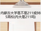 内蒙古大学是不是211或985高校(内大是211吗)