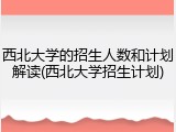 西北大学的招生人数和计划解读(西北大学招生计划)