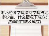 湖北经济学院法商学院占地多少亩，什么情况下成立(法商院亩数及成立)