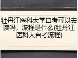 牡丹江医科大学自考可以去读吗，流程是什么(牡丹江医科大自考流程)