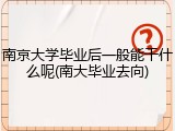 南京大学毕业后一般能干什么呢(南大毕业去向)