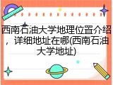 西南石油大学地理位置介绍，详细地址在哪(西南石油大学地址)