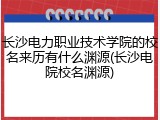 长沙电力职业技术学院的校名来历有什么渊源(长沙电院校名渊源)
