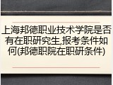 上海邦德职业技术学院是否有在职研究生,报考条件如何(邦德职院在职研条件)