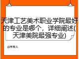 天津工艺美术职业学院最好的专业是哪个，详细阐述(天津美院最强专业)